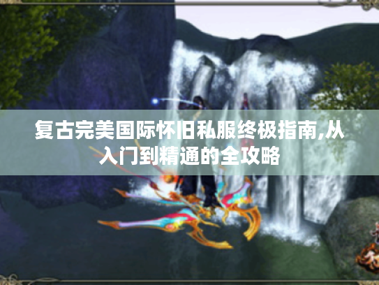 复古完美国际怀旧私服终极指南,从入门到精通的全攻略 复古完美国际怀旧私服终极指南,从入门到精通的全攻略