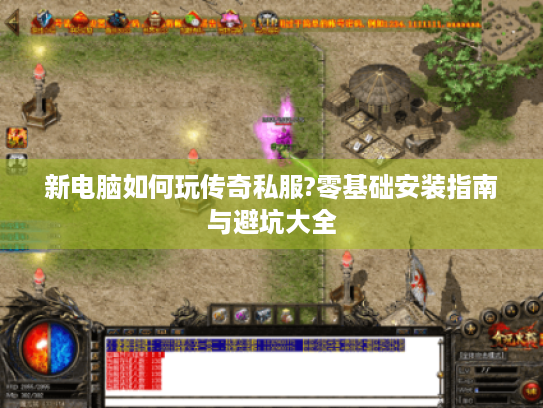 新电脑如何玩传奇私服?零基础安装指南与避坑大全