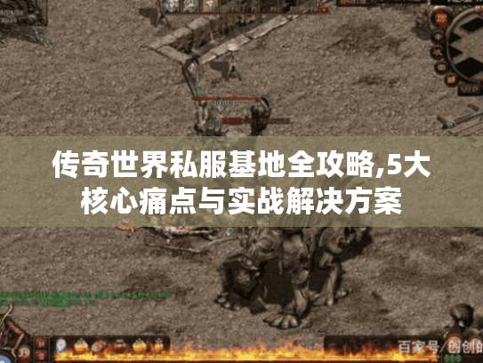 传奇世界私服基地全攻略,5大核心痛点与实战解决方案