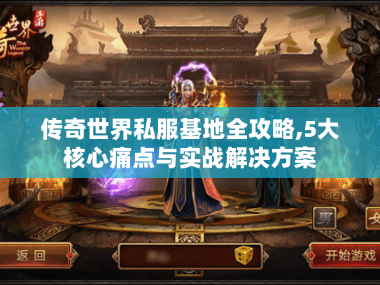 传奇世界私服基地全攻略,5大核心痛点与实战解决方案