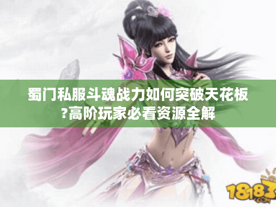 蜀门私服斗魂战力如何突破天花板?高阶玩家必看资源全解 蜀门私服斗魂战力如何突破天花板?高阶玩家必看资源全解