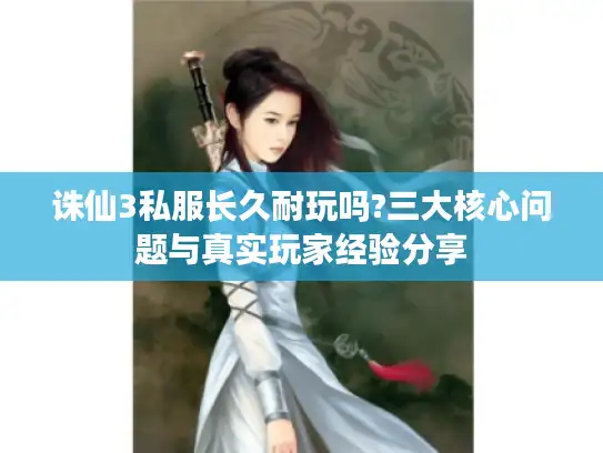 诛仙3私服长久耐玩吗?三大核心问题与真实玩家经验分享