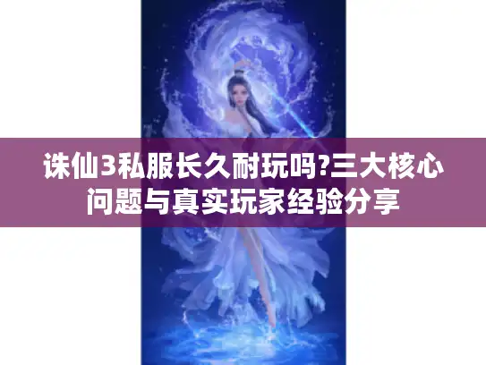 诛仙3私服长久耐玩吗?三大核心问题与真实玩家经验分享