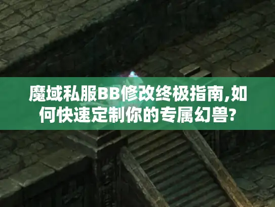 魔域私服BB修改终极指南,如何快速定制你的专属幻兽?