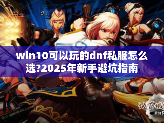 win10可以玩的dnf私服怎么选?2025年新手避坑指南