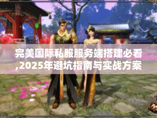完美国际私服服务端搭建必看,2025年避坑指南与实战方案 完美国际私服服务端搭建必看,2025年避坑指南与实战方案