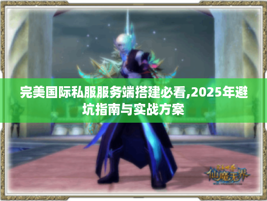 完美国际私服服务端搭建必看,2025年避坑指南与实战方案 完美国际私服服务端搭建必看,2025年避坑指南与实战方案