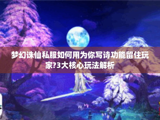 梦幻诛仙私服如何用为你写诗功能留住玩家?3大核心玩法解析 梦幻诛仙私服如何用为你写诗功能留住玩家?3大核心玩法解析