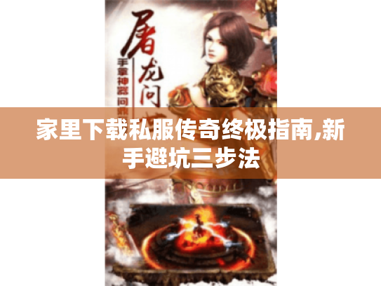 家里下载私服传奇终极指南,新手避坑三步法 家里下载私服传奇终极指南,新手避坑三步法