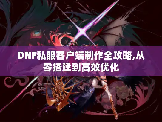 DNF私服客户端制作全攻略,从零搭建到高效优化
