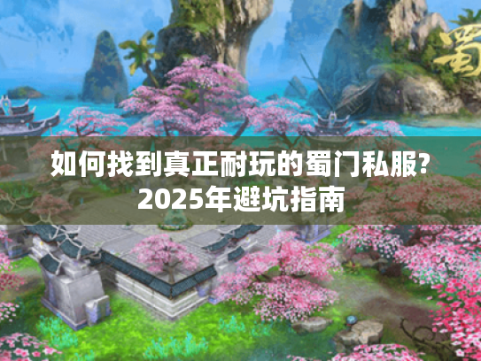 如何找到真正耐玩的蜀门私服?2025年避坑指南 如何找到真正耐玩的蜀门私服?2025年避坑指南