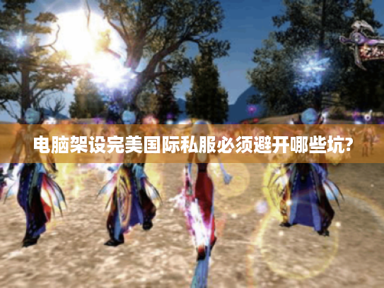 电脑架设完美国际私服必须避开哪些坑?