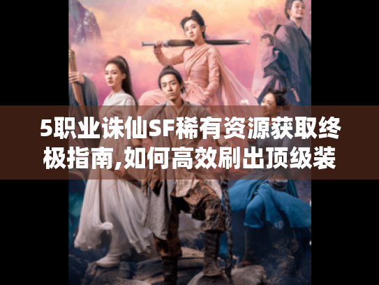 5职业诛仙SF稀有资源获取终极指南,如何高效刷出顶级装备? 5职业诛仙SF稀有资源获取终极指南,如何高效刷出顶级装备?