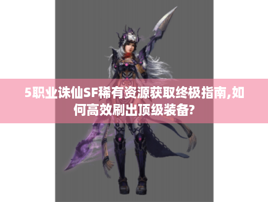 5职业诛仙SF稀有资源获取终极指南,如何高效刷出顶级装备? 5职业诛仙SF稀有资源获取终极指南,如何高效刷出顶级装备?