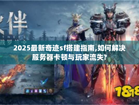 2025最新奇迹sf搭建指南,如何解决服务器卡顿与玩家流失? 2025最新奇迹sf搭建指南,如何解决服务器卡顿与玩家流失?