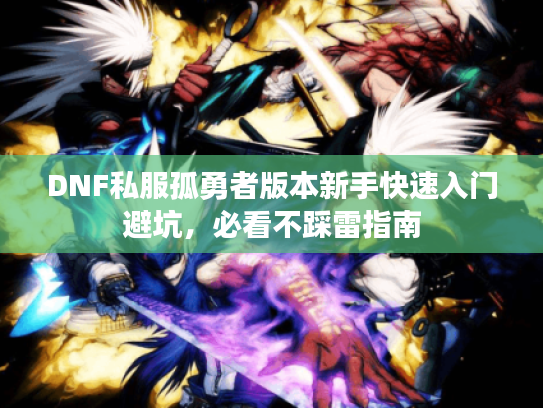 DNF私服孤勇者版本新手快速入门避坑,必看不踩雷指南 DNF私服孤勇者版本新手快速入门避坑,必看不踩雷指南