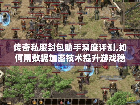 传奇私服封包助手深度评测,如何用数据加密技术提升游戏稳定性