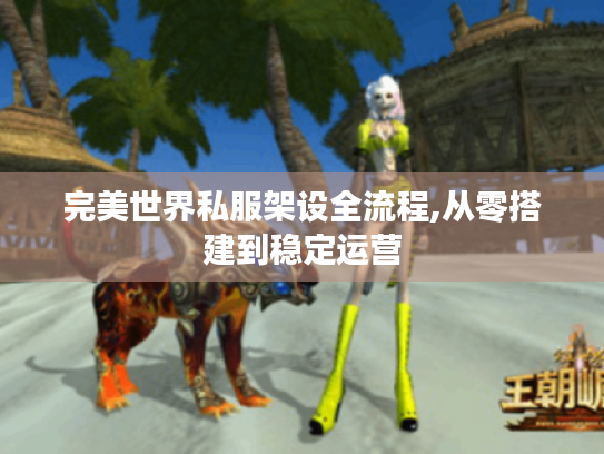 完美世界私服架设全流程,从零搭建到稳定运营 完美世界私服架设全流程,从零搭建到稳定运营