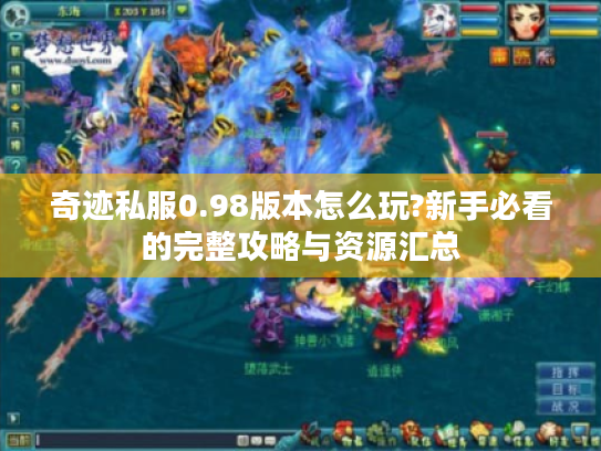 奇迹私服0.98版本怎么玩?新手必看的完整攻略与资源汇总