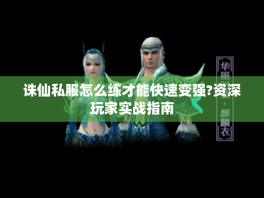 诛仙私服怎么练才能快速变强?资深玩家实战指南 诛仙私服怎么练才能快速变强?资深玩家实战指南