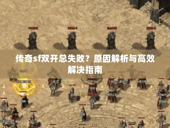 传奇sf双开总失败？原因解析与高效解决指南