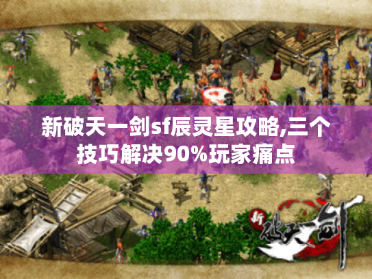 新破天一剑sf辰灵星攻略,三个技巧解决90%玩家痛点 新破天一剑sf辰灵星攻略,三个技巧解决90%玩家痛点