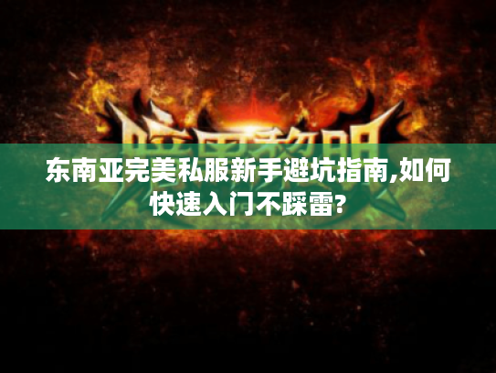 东南亚完美私服新手避坑指南,如何快速入门不踩雷? 东南亚完美私服新手避坑指南,如何快速入门不踩雷?