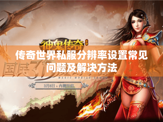 传奇世界私服分辨率设置常见问题及解决方法 传奇世界私服分辨率设置常见问题及解决方法