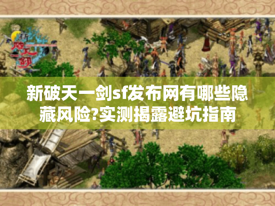 新破天一剑sf发布网有哪些隐藏风险?实测揭露避坑指南 新破天一剑sf发布网有哪些隐藏风险?实测揭露避坑指南