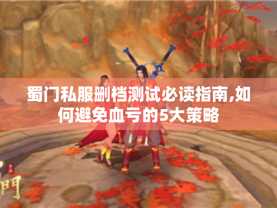 蜀门私服删档测试必读指南,如何避免血亏的5大策略 蜀门私服删档测试必读指南,如何避免血亏的5大策略