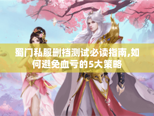 蜀门私服删档测试必读指南,如何避免血亏的5大策略