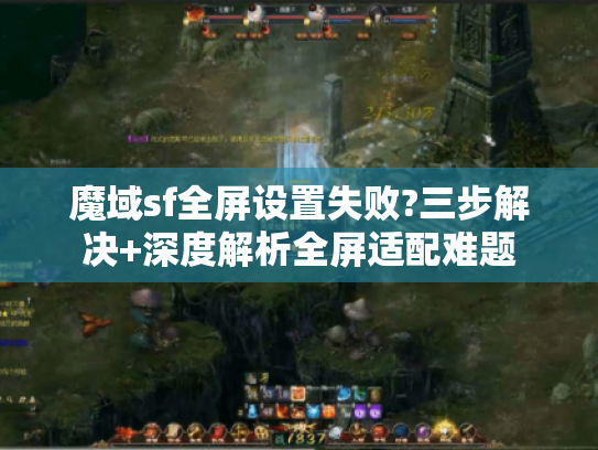 魔域sf全屏设置失败?三步解决+深度解析全屏适配难题 魔域sf全屏设置失败?三步解决+深度解析全屏适配难题