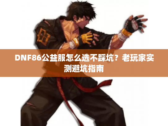 DNF86公益服怎么选不踩坑?老玩家实测避坑指南 DNF86公益服怎么选不踩坑?老玩家实测避坑指南