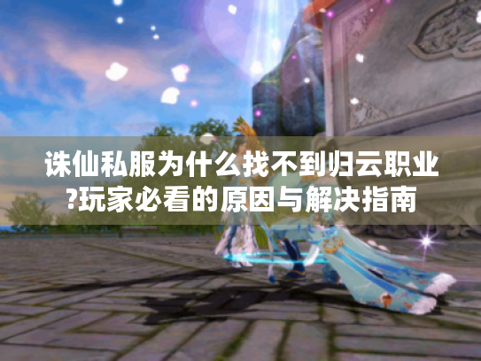 诛仙私服为什么找不到归云职业?玩家必看的原因与解决指南