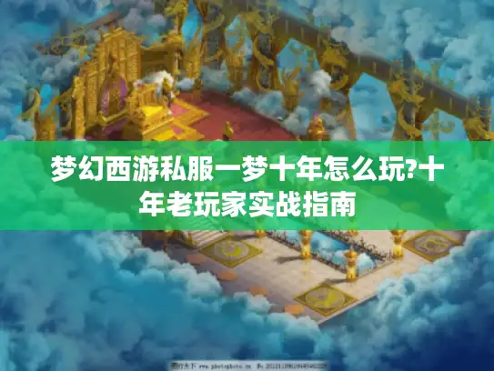 梦幻西游私服一梦十年怎么玩?十年老玩家实战指南 梦幻西游私服一梦十年怎么玩?十年老玩家实战指南