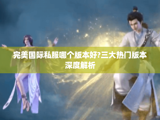 完美国际私服哪个版本好?三大热门版本深度解析 完美国际私服哪个版本好?三大热门版本深度解析