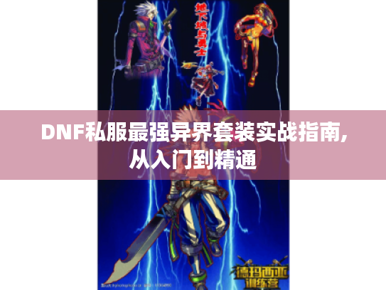 DNF私服最强异界套装实战指南,从入门到精通 DNF私服最强异界套装实战指南,从入门到精通