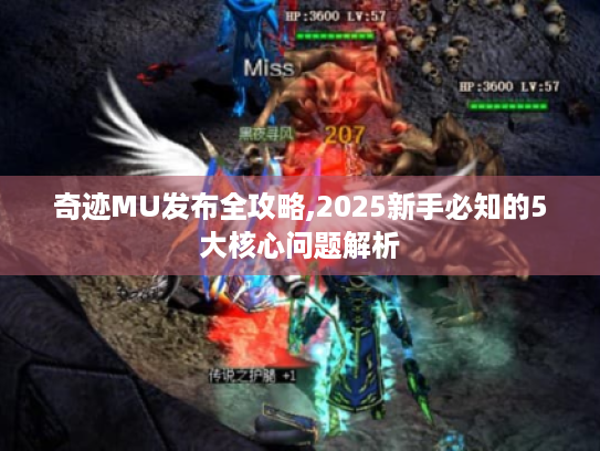 奇迹MU发布全攻略,2025新手必知的5大核心问题解析
