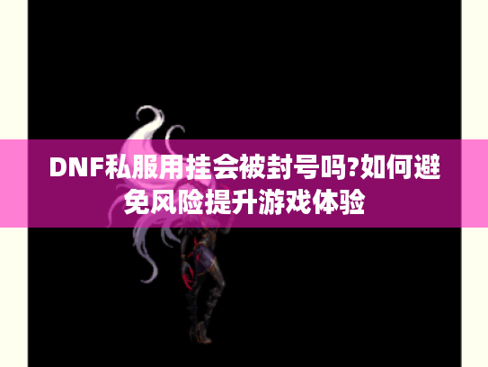 DNF私服用挂会被封号吗?如何避免风险提升游戏体验 DNF私服用挂会被封号吗?如何避免风险提升游戏体验