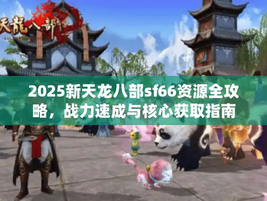 2025新天龙八部sf66资源全攻略，战力速成与核心获取指南
