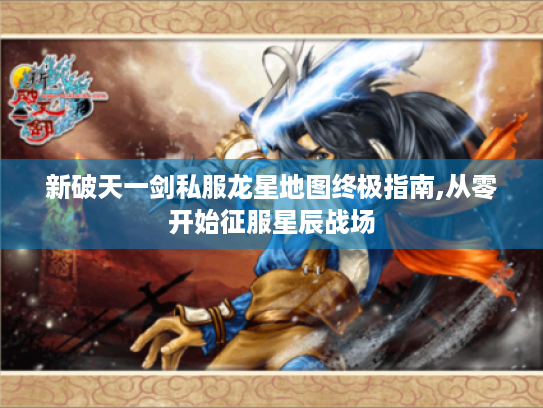 新破天一剑私服龙星地图终极指南,从零开始征服星辰战场 新破天一剑私服龙星地图终极指南,从零开始征服星辰战场