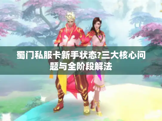蜀门私服卡新手状态?三大核心问题与全阶段解法