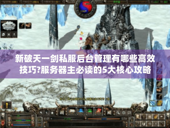 新破天一剑私服后台管理有哪些高效技巧?服务器主必读的5大核心攻略 新破天一剑私服后台管理有哪些高效技巧?服务器主必读的5大核心攻略