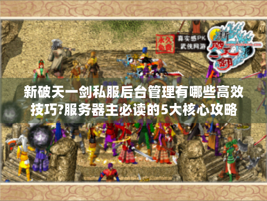 新破天一剑私服后台管理有哪些高效技巧?服务器主必读的5大核心攻略 新破天一剑私服后台管理有哪些高效技巧?服务器主必读的5大核心攻略