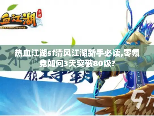 热血江湖sf清风江湖新手必读,零氪党如何3天突破80级?