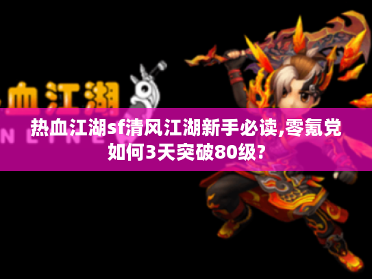 热血江湖sf清风江湖新手必读,零氪党如何3天突破80级?