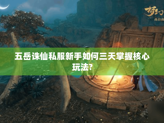 五岳诛仙私服新手如何三天掌握核心玩法? 五岳诛仙私服新手如何三天掌握核心玩法?