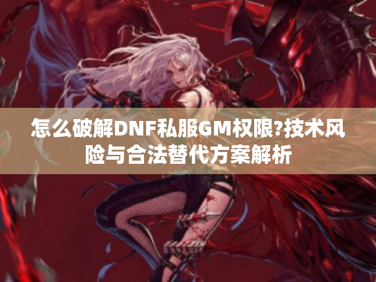怎么破解DNF私服GM权限?技术风险与合法替代方案解析 怎么破解DNF私服GM权限?技术风险与合法替代方案解析