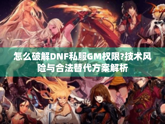 怎么破解DNF私服GM权限?技术风险与合法替代方案解析 怎么破解DNF私服GM权限?技术风险与合法替代方案解析