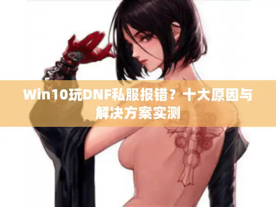 Win10玩DNF私服报错？十大原因与解决方案实测